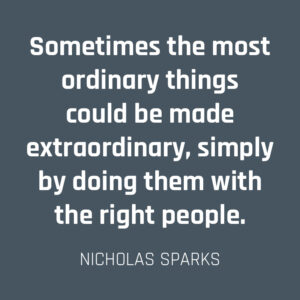 Sometimes the most ordinary things could be made extraordinary, simply by doing them with the right people. (Nicholas Sparks)
