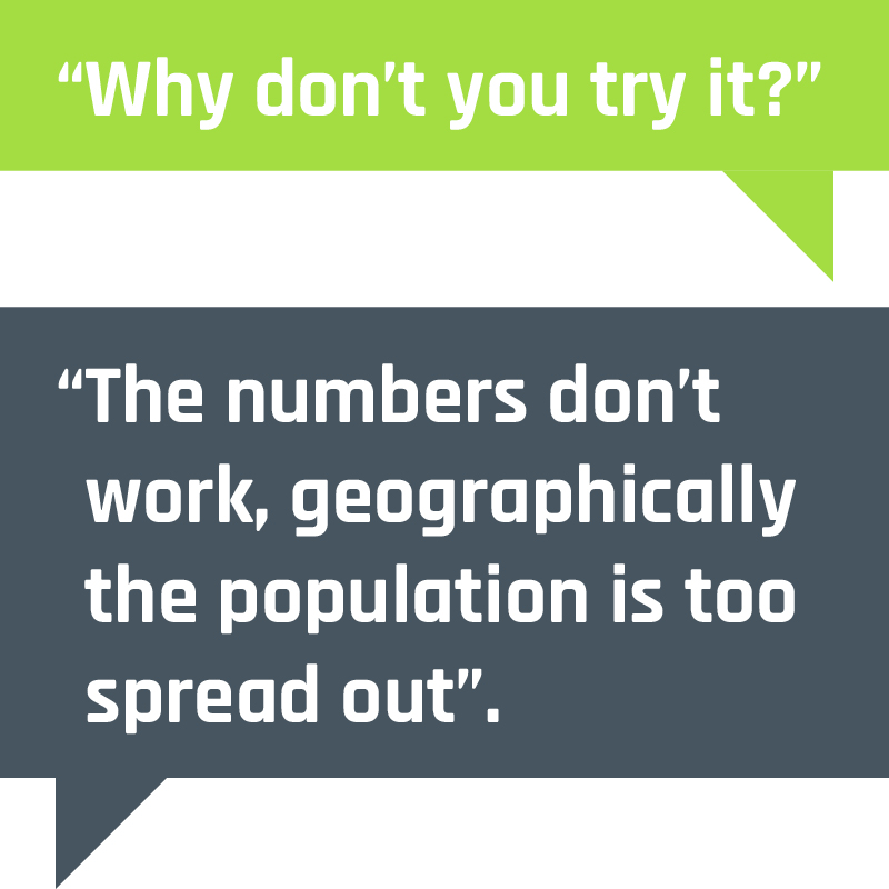 “Why don’t you try it?” | “The numbers don’t work, geographically the population is too spread out”